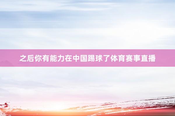 之后你有能力在中国踢球了体育赛事直播