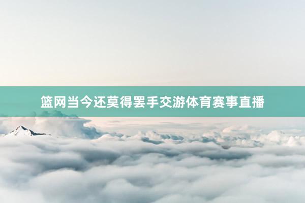 篮网当今还莫得罢手交游体育赛事直播