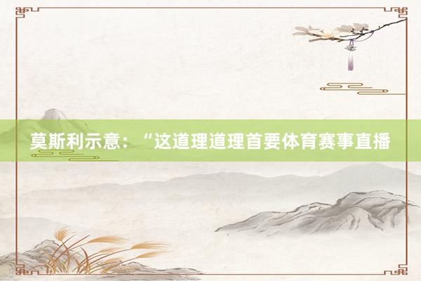 莫斯利示意：“这道理道理首要体育赛事直播