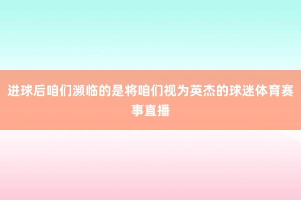 进球后咱们濒临的是将咱们视为英杰的球迷体育赛事直播
