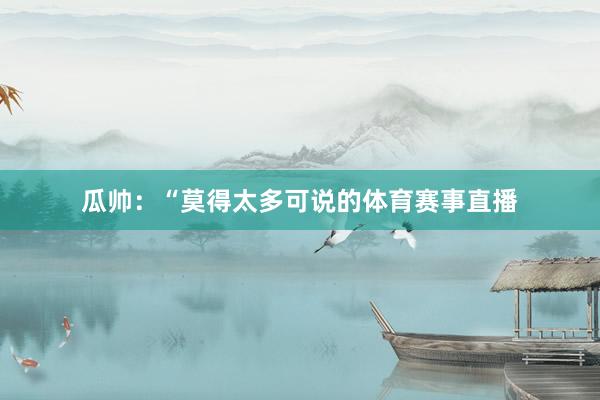 瓜帅:“莫得太多可说的体育赛事直播