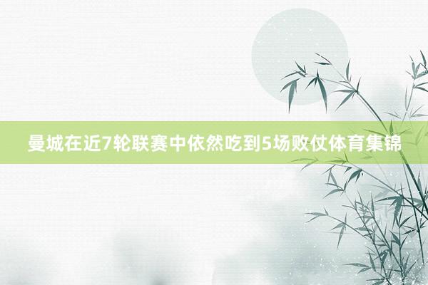 曼城在近7轮联赛中依然吃到5场败仗体育集锦