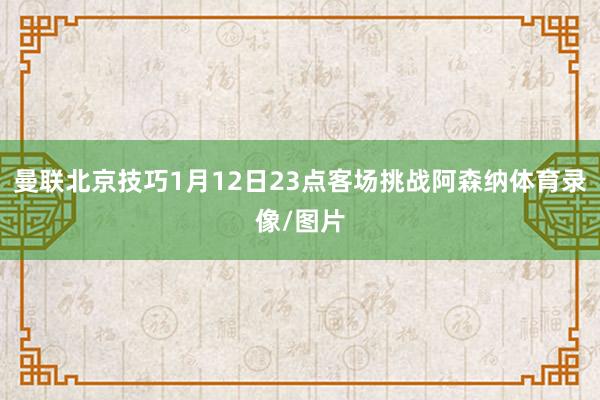 曼联北京技巧1月12日23点客场挑战阿森纳体育录像/图片