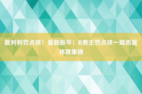 裁判判罚点球! 曼联扳平!B费主罚点球一蹴而就体育集锦