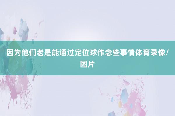 因为他们老是能通过定位球作念些事情体育录像/图片