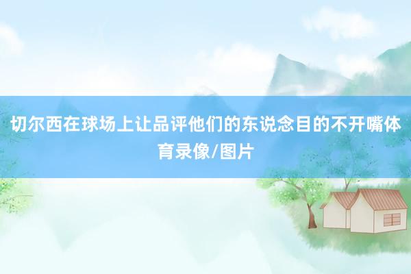 切尔西在球场上让品评他们的东说念目的不开嘴体育录像/图片