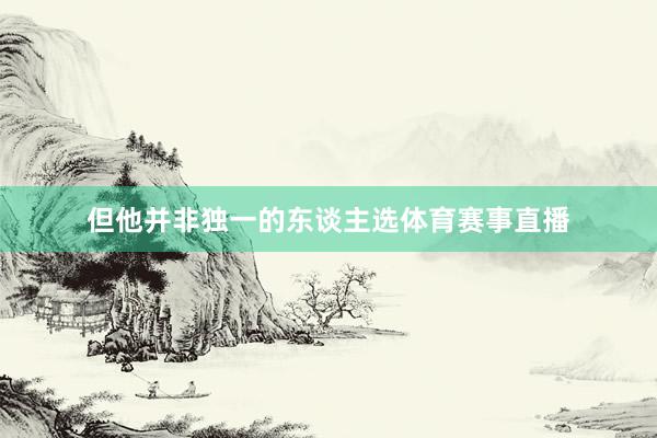 但他并非独一的东谈主选体育赛事直播