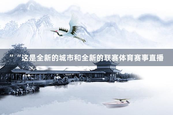 ”　　“这是全新的城市和全新的联赛体育赛事直播
