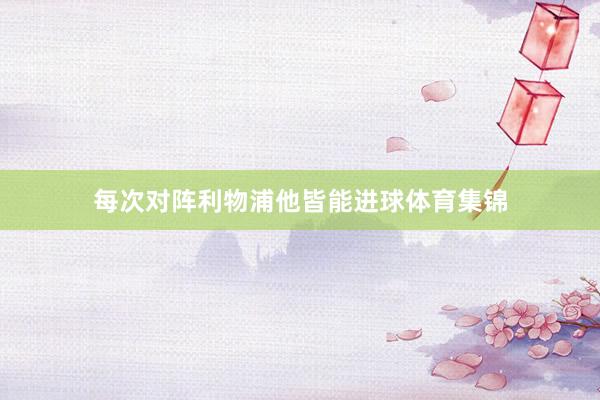每次对阵利物浦他皆能进球体育集锦
