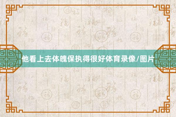 他看上去体魄保执得很好体育录像/图片