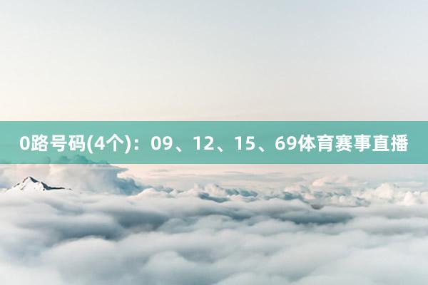0路号码(4个)：09、12、15、69体育赛事直播