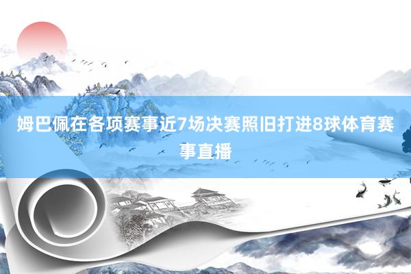 姆巴佩在各项赛事近7场决赛照旧打进8球体育赛事直播
