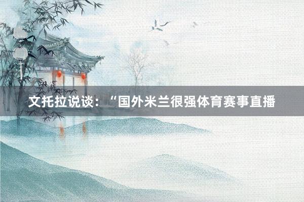 文托拉说谈：“国外米兰很强体育赛事直播