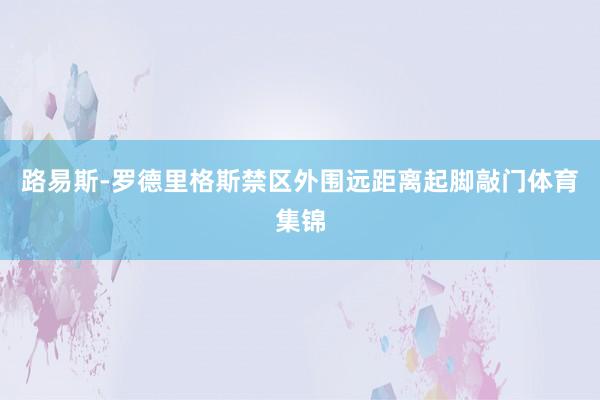 路易斯-罗德里格斯禁区外围远距离起脚敲门体育集锦