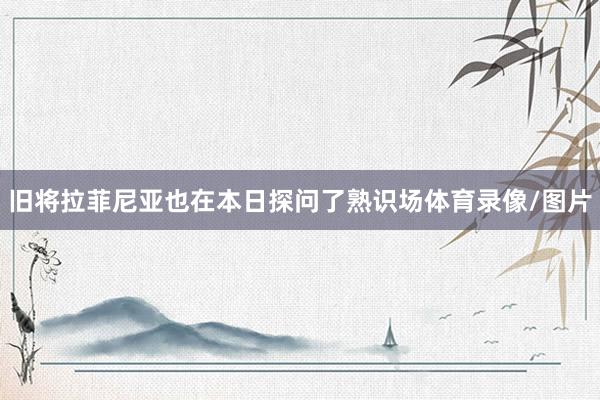 旧将拉菲尼亚也在本日探问了熟识场体育录像/图片
