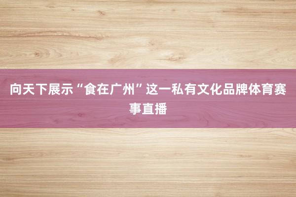 向天下展示“食在广州”这一私有文化品牌体育赛事直播