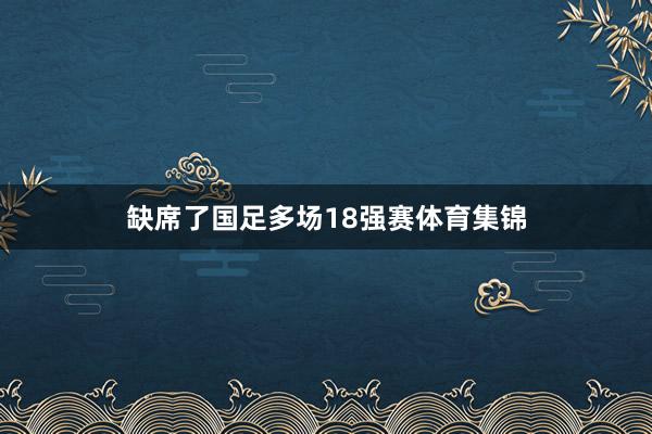 缺席了国足多场18强赛体育集锦