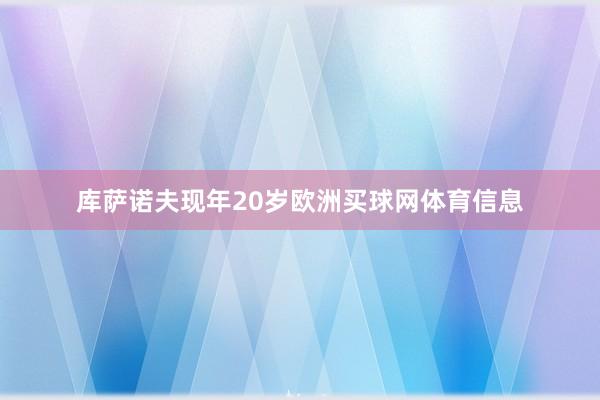 库萨诺夫现年20岁欧洲买球网体育信息