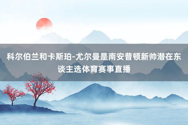 科尔伯兰和卡斯珀-尤尔曼是南安普顿新帅潜在东谈主选体育赛事直播
