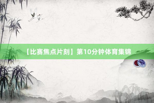 【比赛焦点片刻】 第10分钟体育集锦
