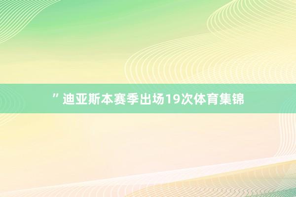 ”　　迪亚斯本赛季出场19次体育集锦