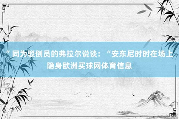 ”同为驳倒员的弗拉尔说谈：“安东尼时时在场上隐身欧洲买球网体育信息