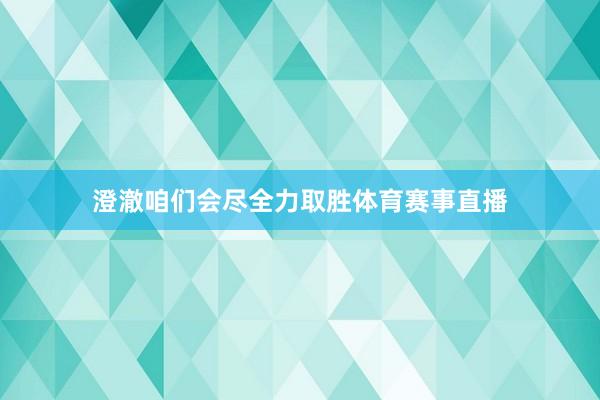 澄澈咱们会尽全力取胜体育赛事直播