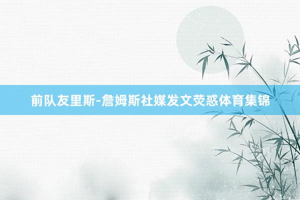 前队友里斯-詹姆斯社媒发文荧惑体育集锦