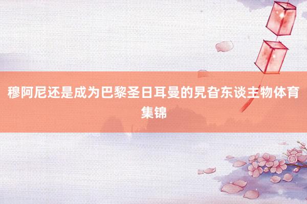 穆阿尼还是成为巴黎圣日耳曼的旯旮东谈主物体育集锦