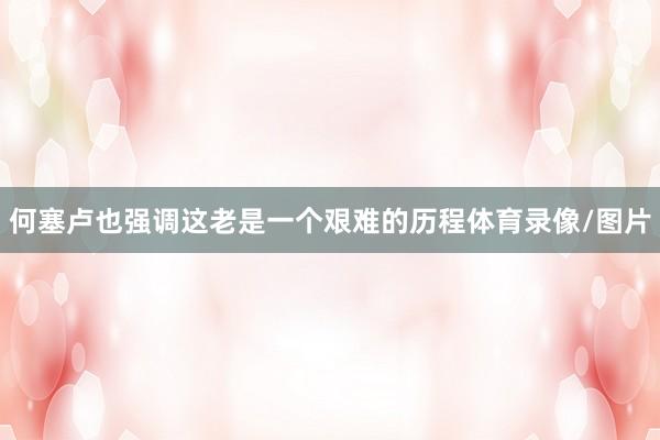 何塞卢也强调这老是一个艰难的历程体育录像/图片