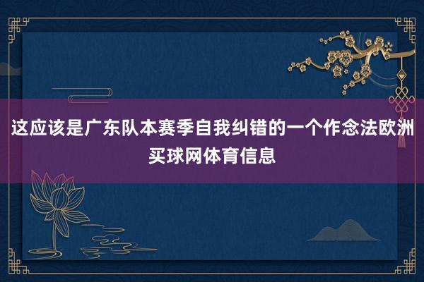 这应该是广东队本赛季自我纠错的一个作念法欧洲买球网体育信息