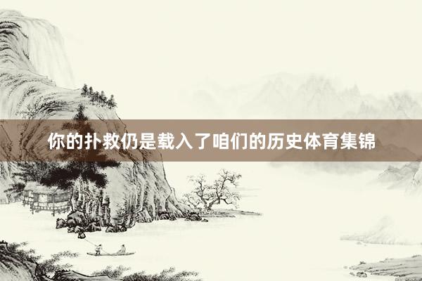 你的扑救仍是载入了咱们的历史体育集锦