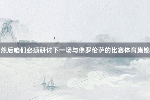 然后咱们必须研讨下一场与佛罗伦萨的比赛体育集锦