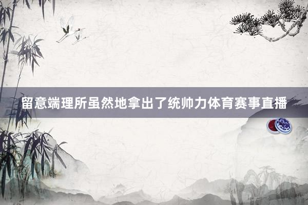 留意端理所虽然地拿出了统帅力体育赛事直播