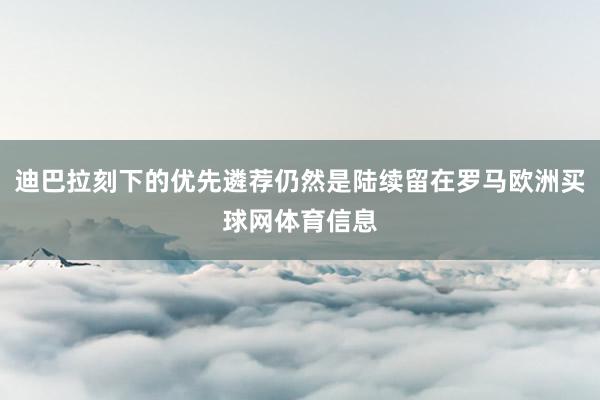 迪巴拉刻下的优先遴荐仍然是陆续留在罗马欧洲买球网体育信息