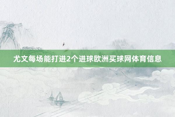 尤文每场能打进2个进球欧洲买球网体育信息