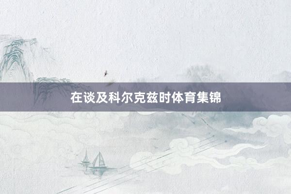 在谈及科尔克兹时体育集锦