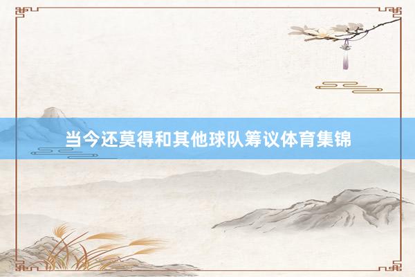 当今还莫得和其他球队筹议体育集锦