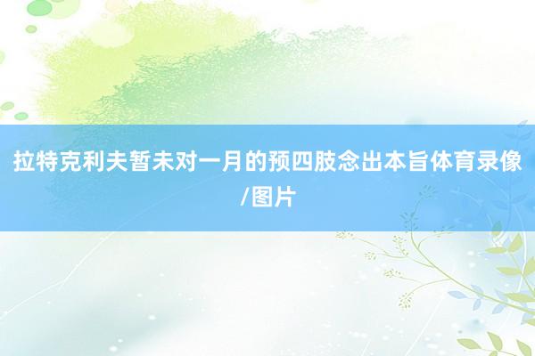 拉特克利夫暂未对一月的预四肢念出本旨体育录像/图片