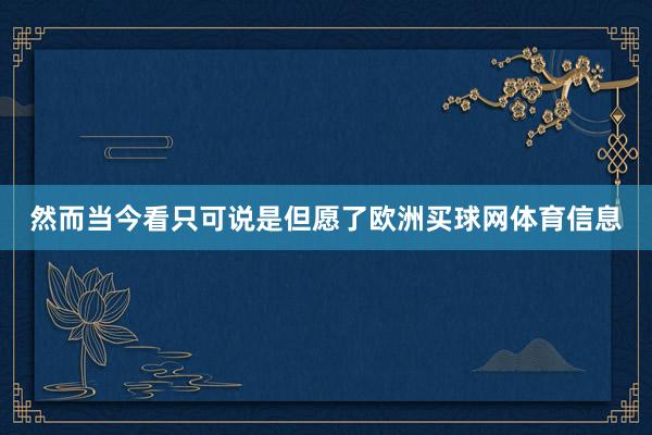 然而当今看只可说是但愿了欧洲买球网体育信息