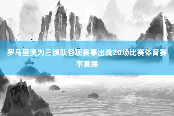 罗马里奥为三镇队各项赛事出战20场比赛体育赛事直播