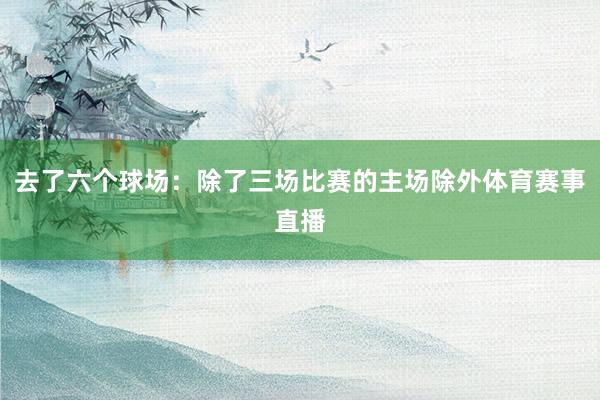 去了六个球场：除了三场比赛的主场除外体育赛事直播