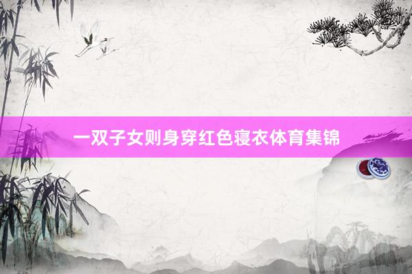 一双子女则身穿红色寝衣体育集锦