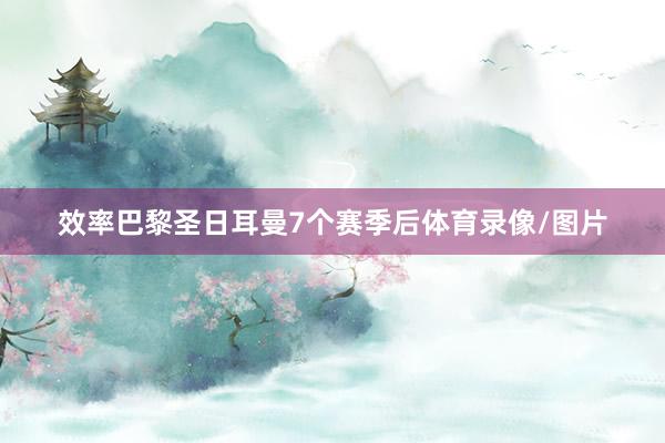 效率巴黎圣日耳曼7个赛季后体育录像/图片