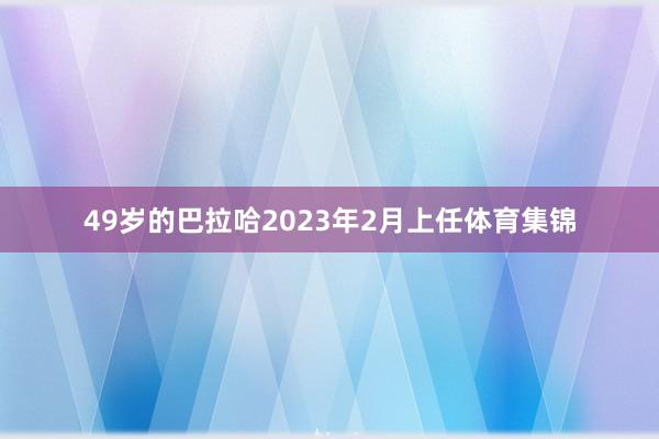 49岁的巴拉哈2023年2月上任体育集锦