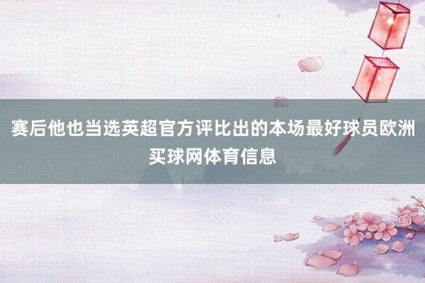 赛后他也当选英超官方评比出的本场最好球员欧洲买球网体育信息