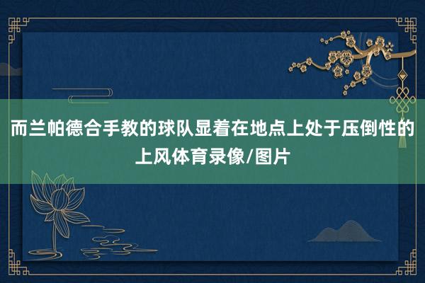 而兰帕德合手教的球队显着在地点上处于压倒性的上风体育录像/图片