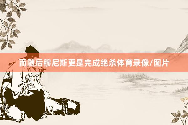 而随后穆尼斯更是完成绝杀体育录像/图片