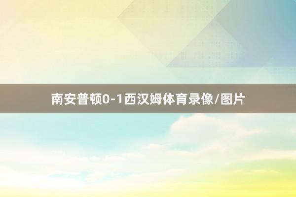 南安普顿0-1西汉姆体育录像/图片