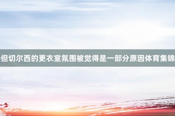 但切尔西的更衣室氛围被觉得是一部分原因体育集锦